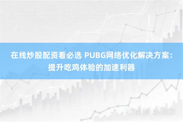 在线炒股配资看必选 PUBG网络优化解决方案：提升吃鸡体验的加速利器