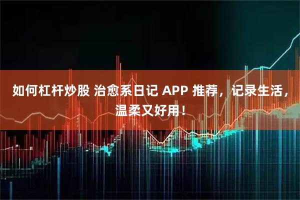 如何杠杆炒股 治愈系日记 APP 推荐,记录生活,温柔又好用!