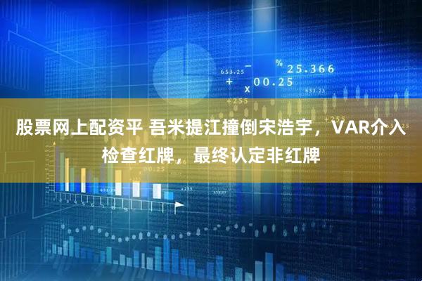 股票网上配资平 吾米提江撞倒宋浩宇，VAR介入检查红牌，最终认定非红牌
