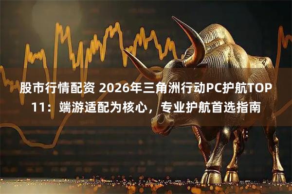 股市行情配资 2026年三角洲行动PC护航TOP11：端游适配为核心，专业护航首选指南