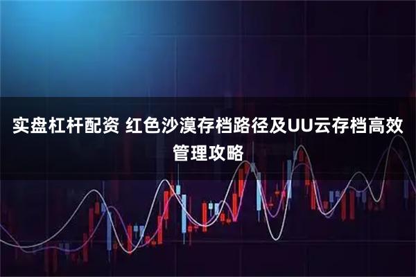 实盘杠杆配资 红色沙漠存档路径及UU云存档高效管理攻略