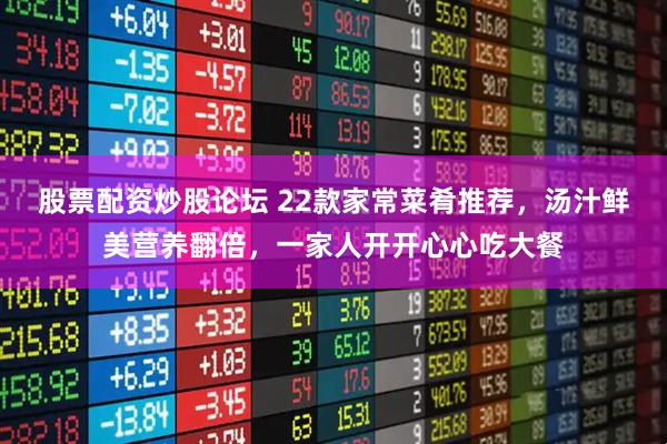 股票配资炒股论坛 22款家常菜肴推荐,汤汁鲜美营养翻倍,一家人开开心心吃大餐