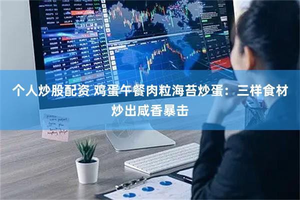 个人炒股配资 鸡蛋午餐肉粒海苔炒蛋:三样食材炒出咸香暴击