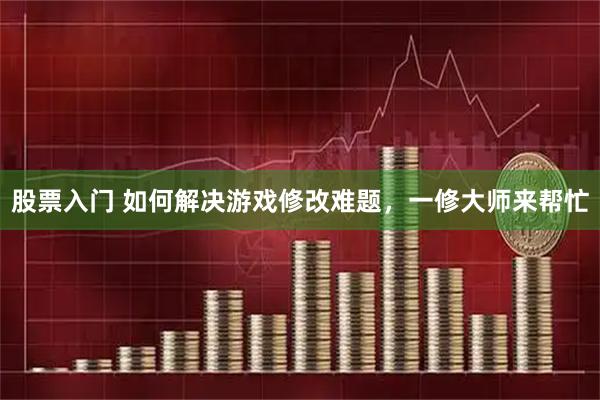 股票入门 如何解决游戏修改难题，一修大师来帮忙