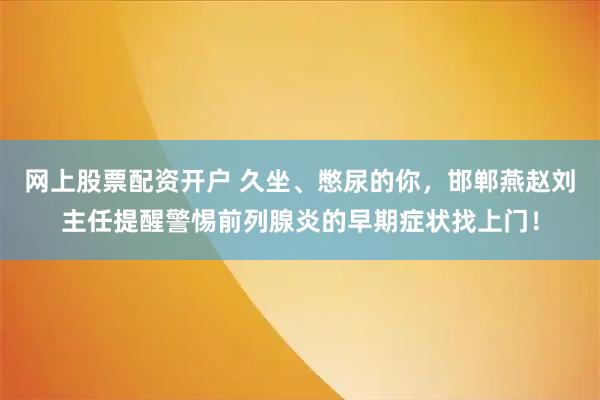 网上股票配资开户 久坐、憋尿的你,邯郸燕赵刘主任提醒警惕前列腺炎的早期症状找上门!