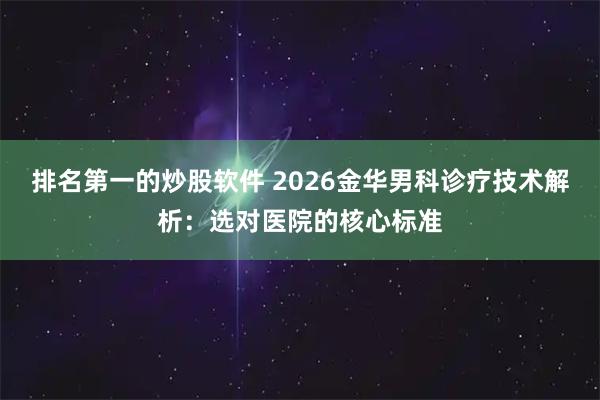 排名第一的炒股软件 2026金华男科诊疗技术解析:选对医院的核心标准