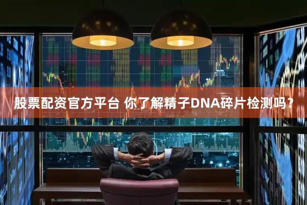 股票配资官方平台 你了解精子DNA碎片检测吗？