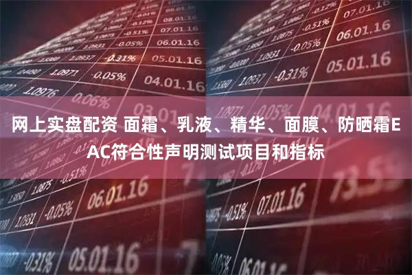 网上实盘配资 面霜、乳液、精华、面膜、防晒霜EAC符合性声明测试项目和指标