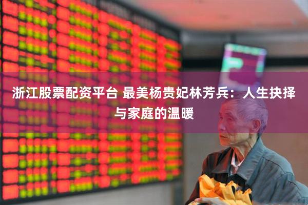 浙江股票配资平台 最美杨贵妃林芳兵：人生抉择与家庭的温暖
