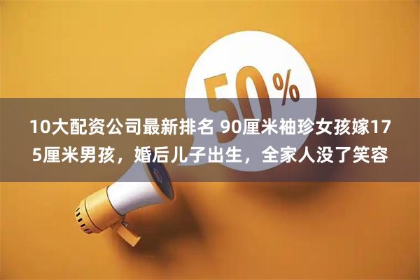 10大配资公司最新排名 90厘米袖珍女孩嫁175厘米男孩，婚后儿子出生，全家人没了笑容