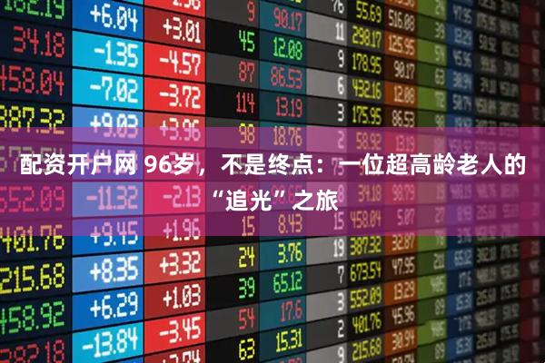 配资开户网 96岁，不是终点：一位超高龄老人的“追光”之旅