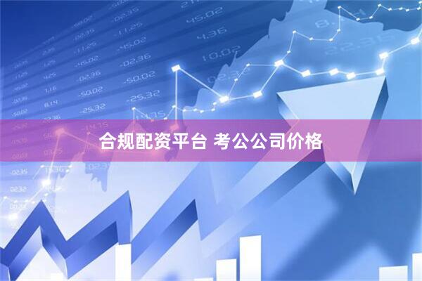 合规配资平台 考公公司价格
