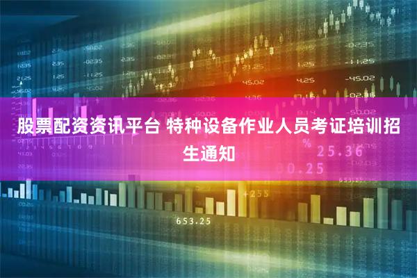 股票配资资讯平台 特种设备作业人员考证培训招生通知