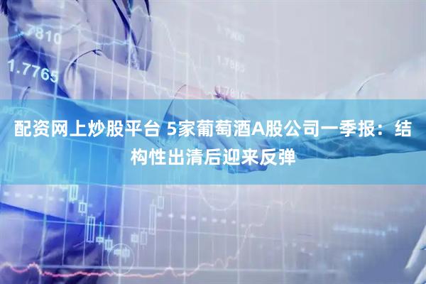 配资网上炒股平台 5家葡萄酒A股公司一季报：结构性出清后迎来反弹