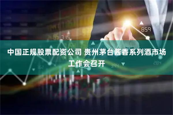 中国正规股票配资公司 贵州茅台酱香系列酒市场工作会召开
