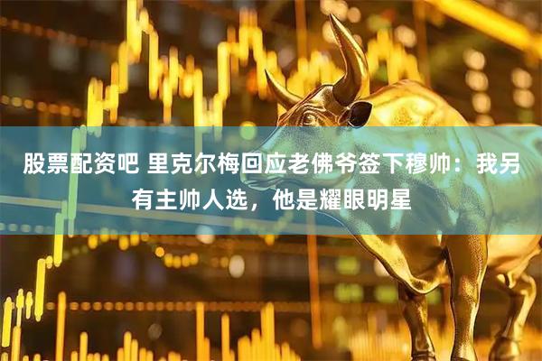 股票配资吧 里克尔梅回应老佛爷签下穆帅：我另有主帅人选，他是耀眼明星