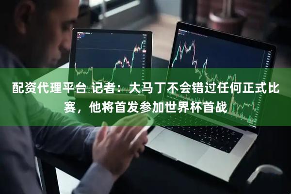 配资代理平台 记者：大马丁不会错过任何正式比赛，他将首发参加世界杯首战
