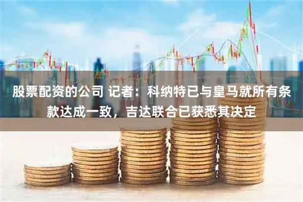 股票配资的公司 记者：科纳特已与皇马就所有条款达成一致，吉达联合已获悉其决定
