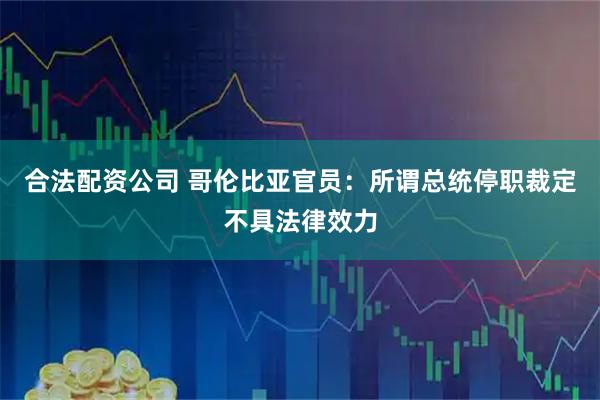 合法配资公司 哥伦比亚官员：所谓总统停职裁定不具法律效力