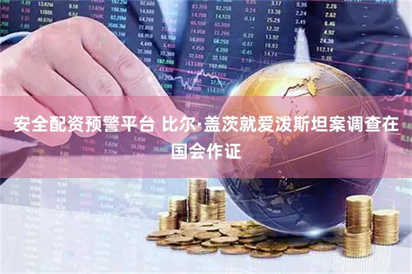 安全配资预警平台 比尔·盖茨就爱泼斯坦案调查在国会作证