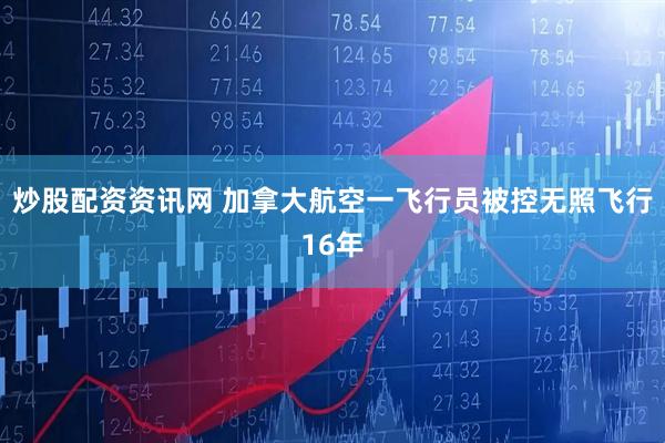 炒股配资资讯网 加拿大航空一飞行员被控无照飞行16年