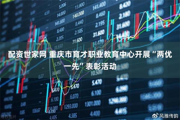 配资世家网 重庆市育才职业教育中心开展“两优一先”表彰活动