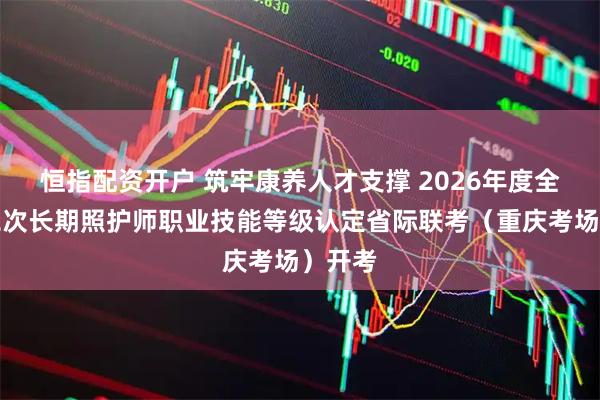 恒指配资开户 筑牢康养人才支撑 2026年度全国第二次长期照护师职业技能等级认定省际联考（重庆考场）开考
