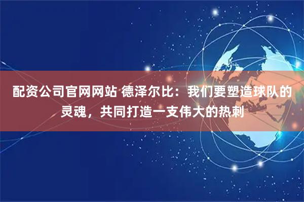 配资公司官网网站 德泽尔比：我们要塑造球队的灵魂，共同打造一支伟大的热刺
