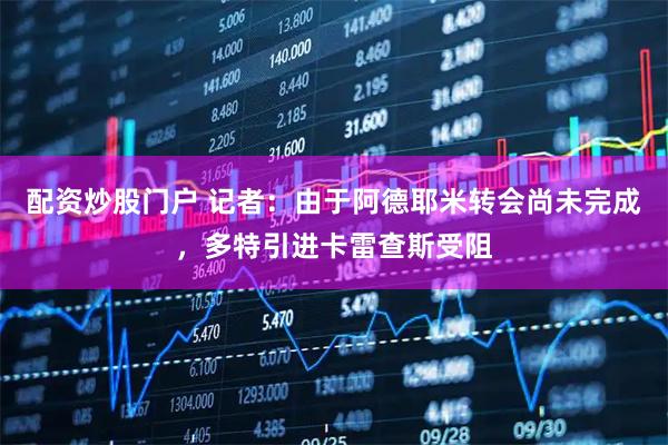 配资炒股门户 记者:由于阿德耶米转会尚未完成,多特引进卡雷查斯受阻