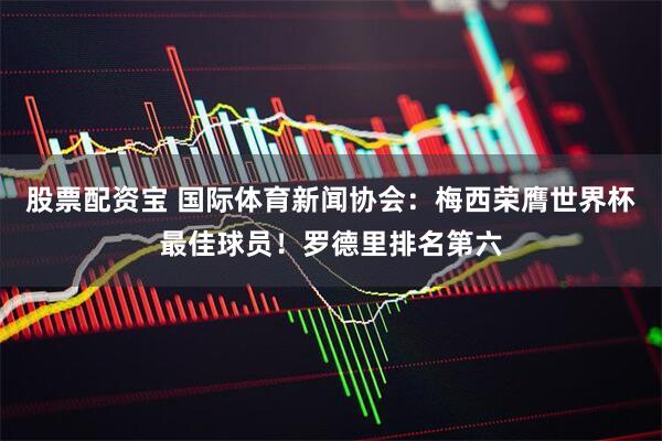 股票配资宝 国际体育新闻协会：梅西荣膺世界杯最佳球员！罗德里排名第六