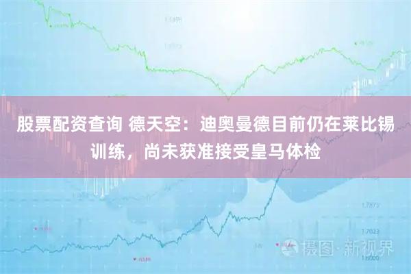 股票配资查询 德天空：迪奥曼德目前仍在莱比锡训练，尚未获准接受皇马体检