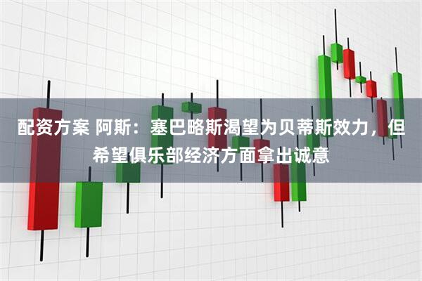 配资方案 阿斯：塞巴略斯渴望为贝蒂斯效力，但希望俱乐部经济方面拿出诚意